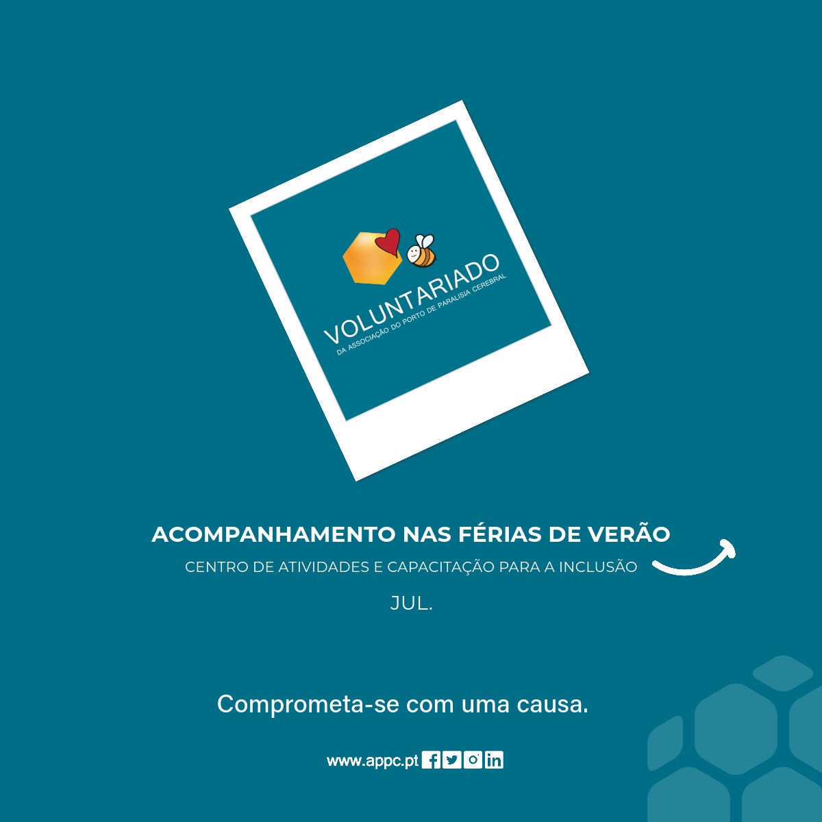 Cartaz, com fundo azul. No centro, inclinada, uma imagem tipo “polaroid” com um losango em tons laranja, uma abelha e um coração encarnado. Ainda na “polaroid” a palavra Voluntariado. Mais abaixo as especificações: Acompanhamento nas férias de verão do Centro de Atividades e Capacitação para a Inclusão (mês de julho). Comprometa-se com uma causa. No rodapé o sítio da APPC e os logótipos das redes sociais.