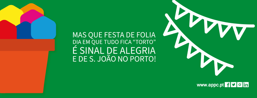 Imagem com fundo verde. Apresenta um vaso com manjericos coloridos e estilizados (em formato de hexágono, com seis lados, portanto...). A branco, duas fitas com bandeiras penduradas. Surge, também, indicação do sítio da APPC e das redes sociais. No centro a quadra de S. João da autoria da APPC: Mas que festa de folia dia em que tudo fica “torto” é sinal de alegria e de S. João no Porto!