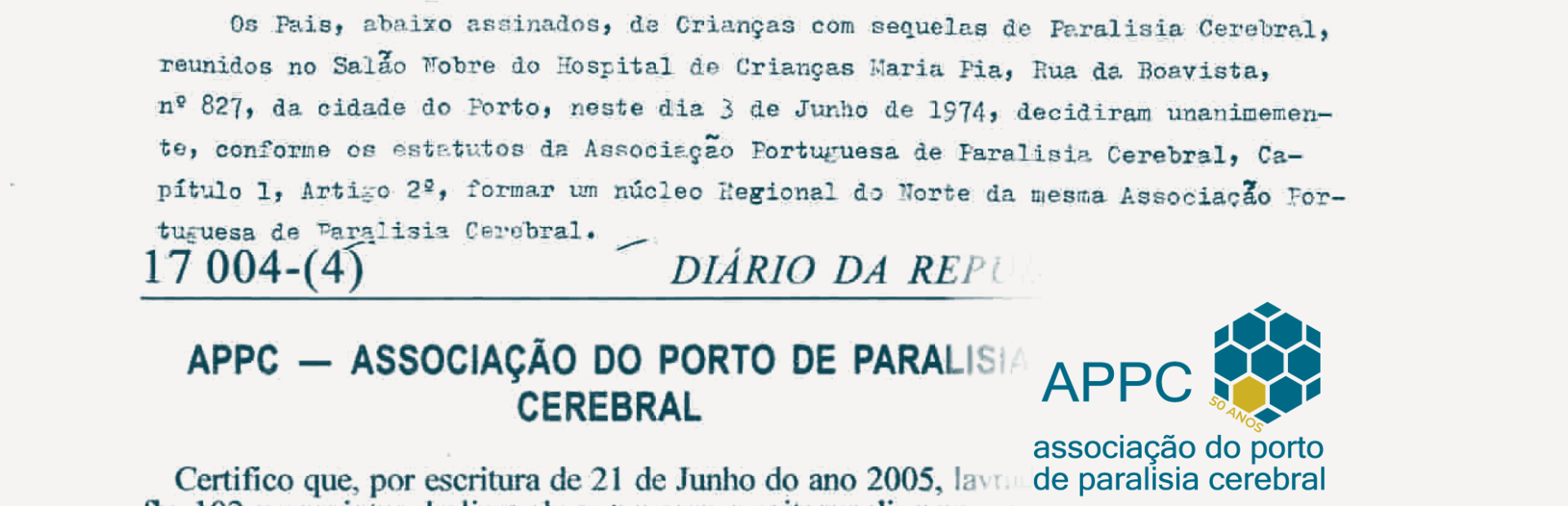 Imagem com as 2 escrituras de constituição da APPC. Na primeira metade da imagem, consta a escritura lavrada a 03 de junho de 1974, com a constituição do núcleo regional do norte da associação portuguesa de paralisia cerebral. Na segunda metade, consta um print do diário da República, com a escritura de constituição da associação do Porto de Paralisia Cerebral lavrada a 21de junho de 2005. No canto inferior direito, está o logo da APPC, comemorativo dos 50 anos (favos organizados com forma de hexágono, em tom azul. Um dos favos é dourado. No logo, tem, também, a inscrição 50 anos.)